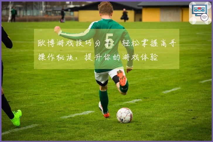 欧博游戏技巧分享：轻松掌握高手操作秘诀，提升你的游戏体验