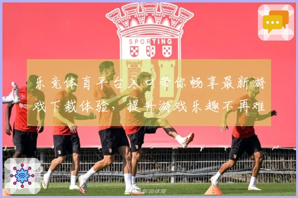 乐竞体育平台入口带你畅享最新游戏下载体验，提升游戏乐趣不再难