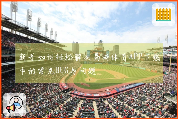 新手如何轻松解决易游体育APP下载中的常见BUG与问题