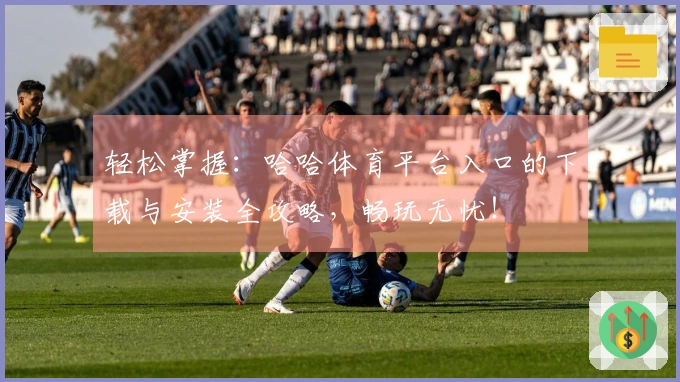 轻松掌握：哈哈体育平台入口的下载与安装全攻略，畅玩无忧！