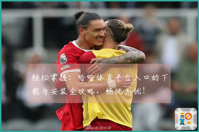 轻松掌握：哈哈体育平台入口的下载与安装全攻略，畅玩无忧！