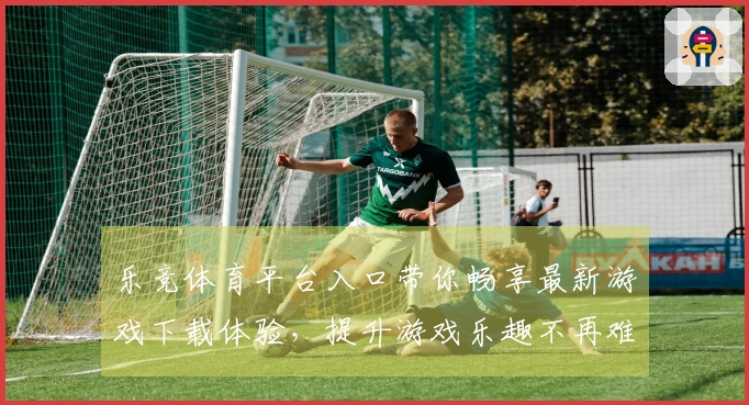乐竞体育平台入口带你畅享最新游戏下载体验，提升游戏乐趣不再难
