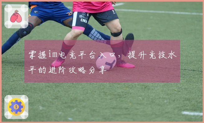掌握im电竞平台入口，提升竞技水平的进阶攻略分享
