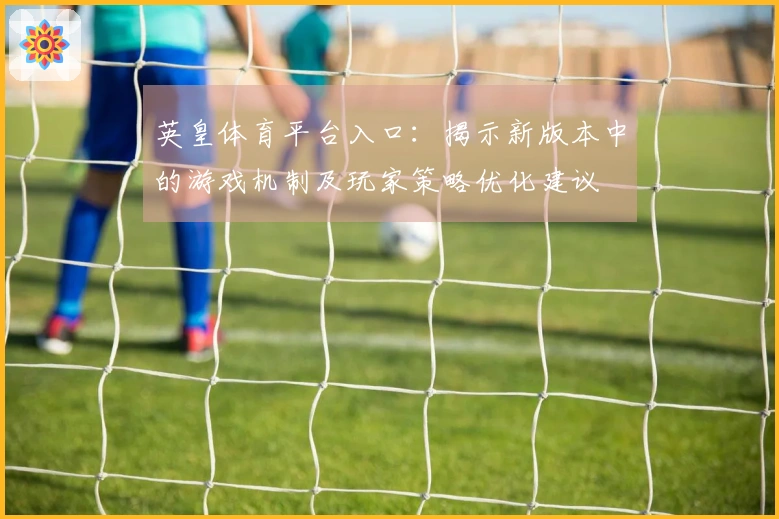 英皇体育平台入口：揭示新版本中的游戏机制及玩家策略优化建议
