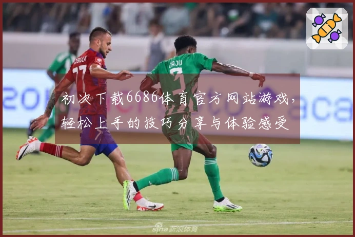 初次下载6686体育官方网站游戏，轻松上手的技巧分享与体验感受