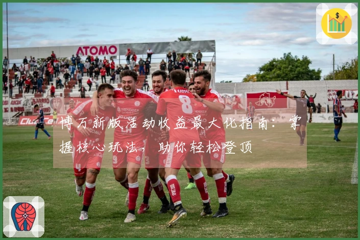 博万新版活动收益最大化指南：掌握核心玩法，助你轻松登顶