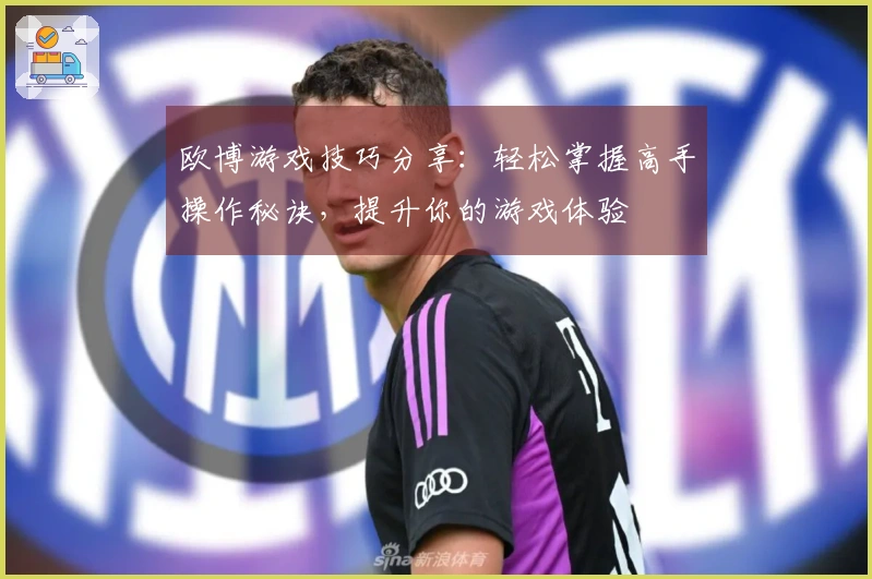 欧博游戏技巧分享：轻松掌握高手操作秘诀，提升你的游戏体验